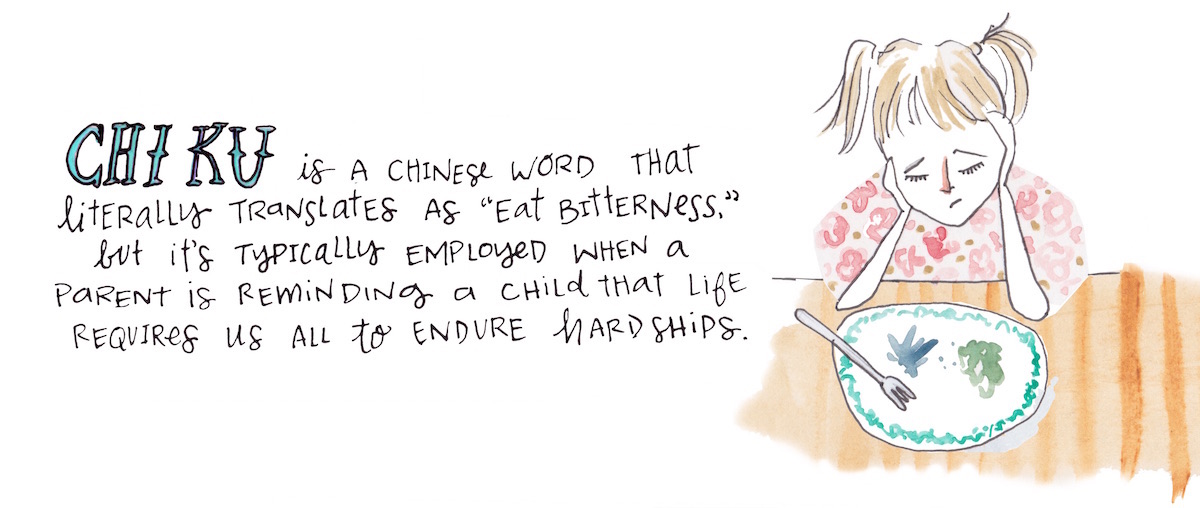 Chi ku is a Chinese word that literally translates as "eat bitterness," but it's typically employed when a parent is reminding a child that life requires us all to endure hardships.
